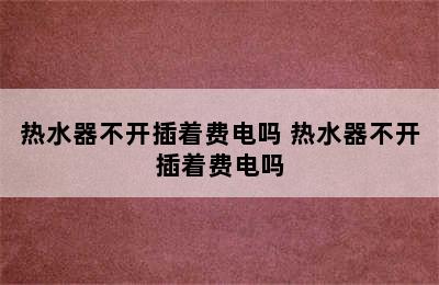 热水器不开插着费电吗 热水器不开插着费电吗